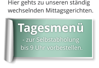 Hier gehts zu unseren ständig  wechselnden Mittagsgerichten.  Tagesmenü   - zur Selbstabholung     bis 9 Uhr vorbestellen.