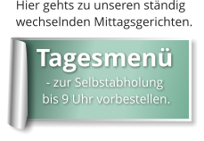 Hier gehts zu unseren ständig  wechselnden Mittagsgerichten.  Tagesmenü   - zur Selbstabholung     bis 9 Uhr vorbestellen.