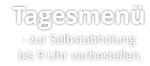 Tagesmenü   - zur Selbstabholung     bis 9 Uhr vorbestellen.