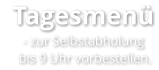 Tagesmenü   - zur Selbstabholung     bis 9 Uhr vorbestellen.